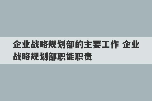 企业战略规划部的主要工作 企业战略规划部职能职责