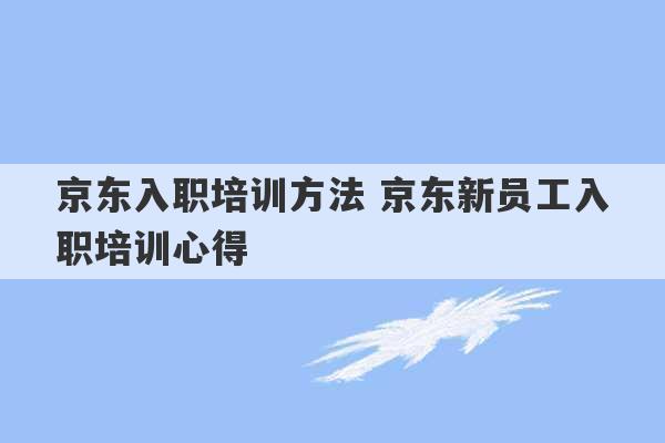 京东入职培训方法 京东新员工入职培训心得