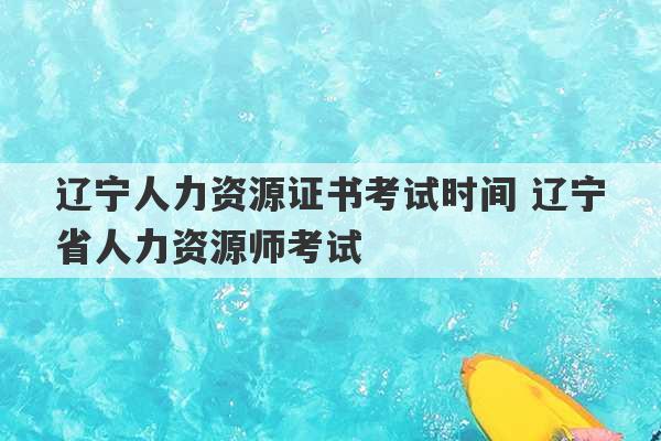 辽宁人力资源证书考试时间 辽宁省人力资源师考试