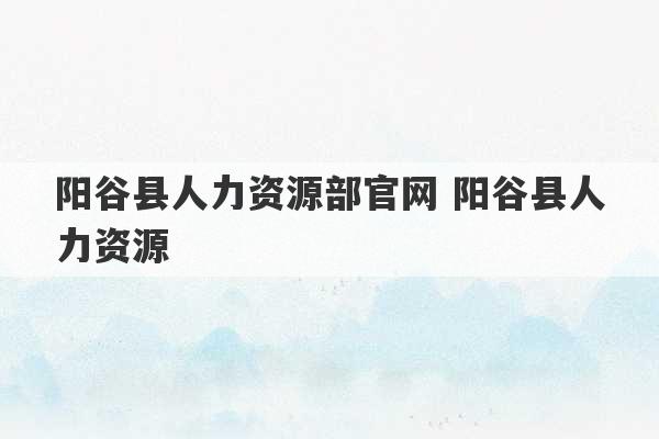 阳谷县人力资源部官网 阳谷县人力资源