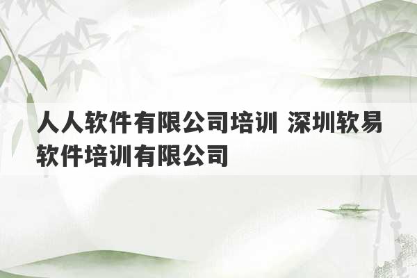 人人软件有限公司培训 深圳软易软件培训有限公司