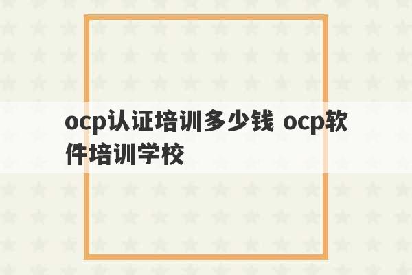 ocp认证培训多少钱 ocp软件培训学校