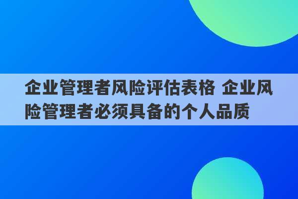 企业管理者风险评估表格 企业风险管理者必须具备的个人品质