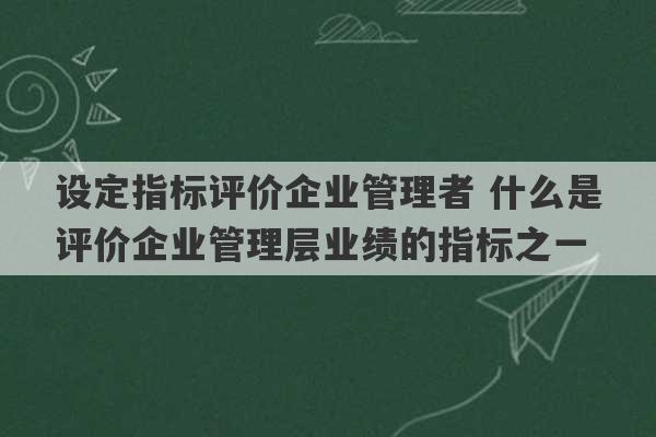 设定指标评价企业管理者 什么是评价企业管理层业绩的指标之一