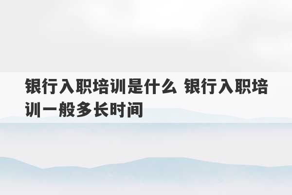 银行入职培训是什么 银行入职培训一般多长时间