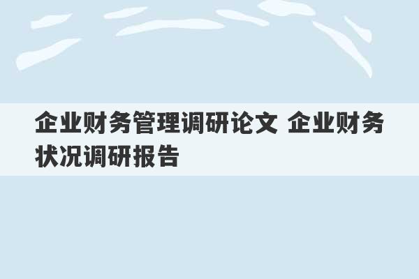 企业财务管理调研论文 企业财务状况调研报告