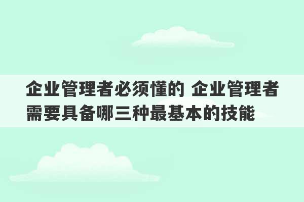 企业管理者必须懂的 企业管理者需要具备哪三种最基本的技能