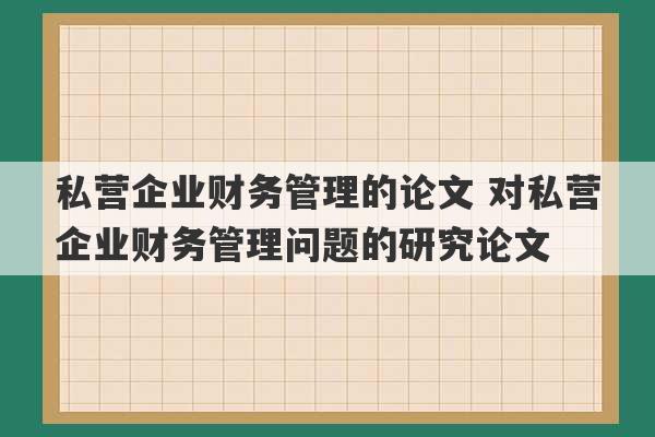 私营企业财务管理的论文 对私营企业财务管理问题的研究论文