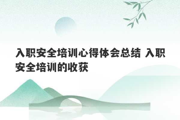 入职安全培训心得体会总结 入职安全培训的收获