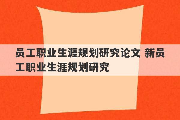 员工职业生涯规划研究论文 新员工职业生涯规划研究