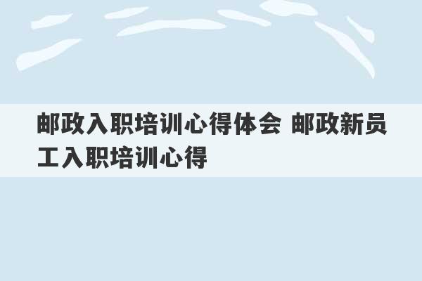 邮政入职培训心得体会 邮政新员工入职培训心得