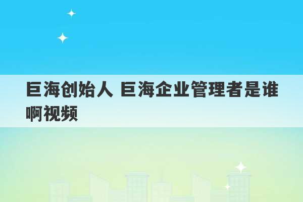 巨海创始人 巨海企业管理者是谁啊视频