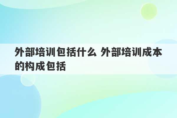 外部培训包括什么 外部培训成本的构成包括