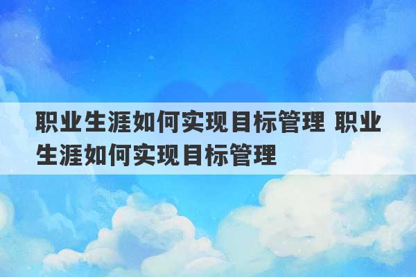 职业生涯如何实现目标管理 职业生涯如何实现目标管理