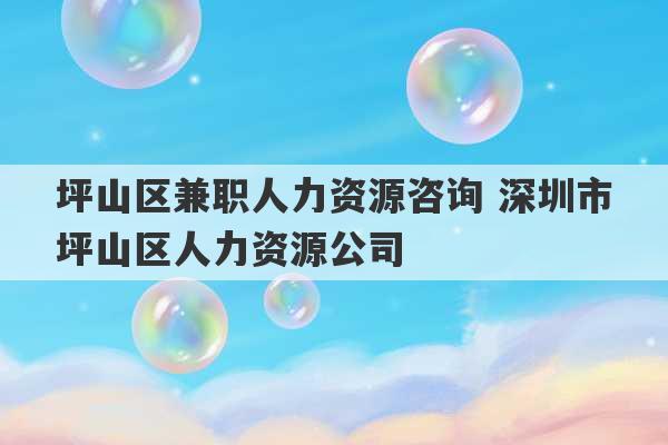 坪山区兼职人力资源咨询 深圳市坪山区人力资源公司