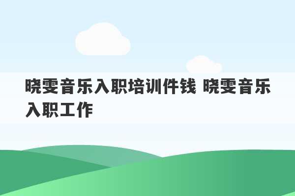 晓雯音乐入职培训件钱 晓雯音乐入职工作