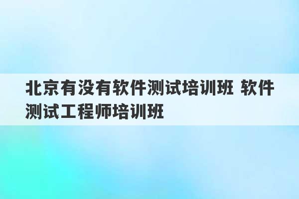 北京有没有软件测试培训班 软件测试工程师培训班