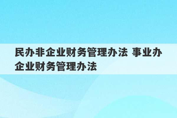 民办非企业财务管理办法 事业办企业财务管理办法