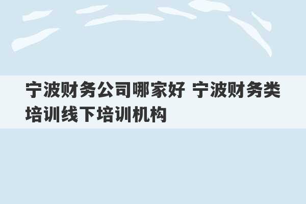 宁波财务公司哪家好 宁波财务类培训线下培训机构