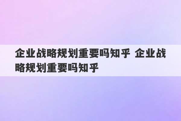 企业战略规划重要吗知乎 企业战略规划重要吗知乎