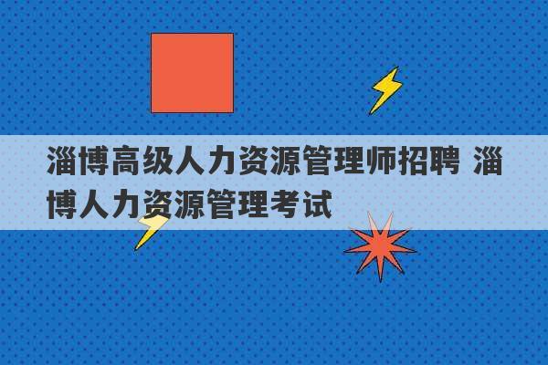 淄博高级人力资源管理师招聘 淄博人力资源管理考试