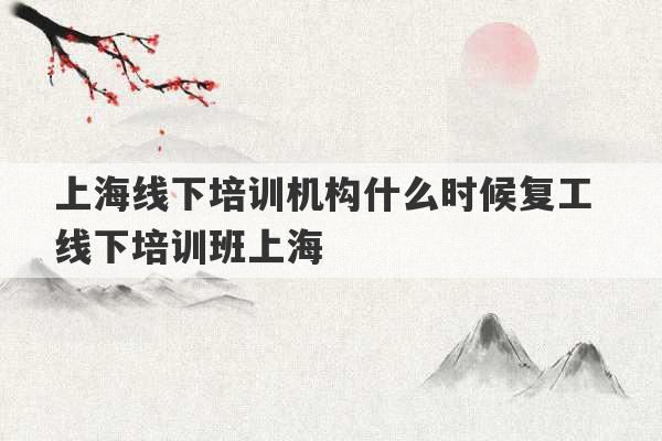 上海线下培训机构什么时候复工 线下培训班上海