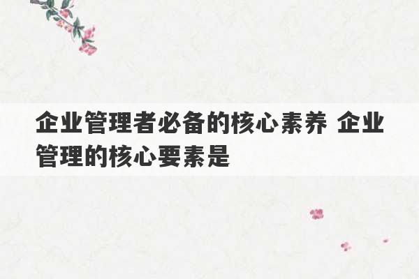 企业管理者必备的核心素养 企业管理的核心要素是