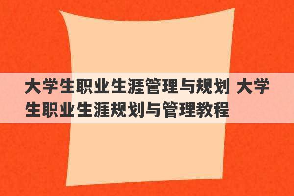 大学生职业生涯管理与规划 大学生职业生涯规划与管理教程