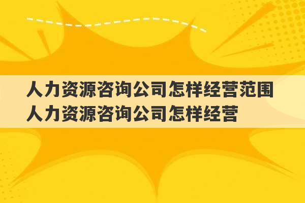 人力资源咨询公司怎样经营范围 人力资源咨询公司怎样经营