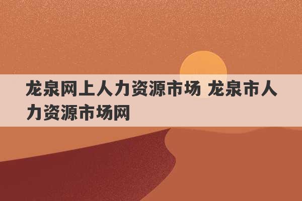 龙泉网上人力资源市场 龙泉市人力资源市场网