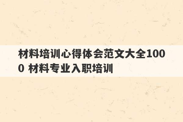 材料培训心得体会范文大全1000 材料专业入职培训