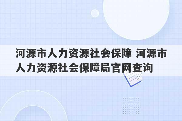 河源市人力资源社会保障 河源市人力资源社会保障局官网查询