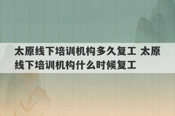 太原线下培训机构多久复工 太原线下培训机构什么时候复工