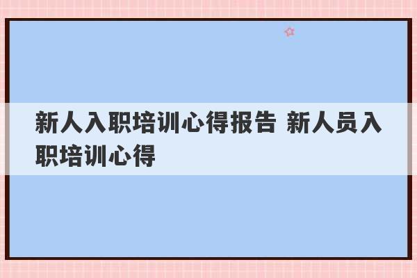 新人入职培训心得报告 新人员入职培训心得