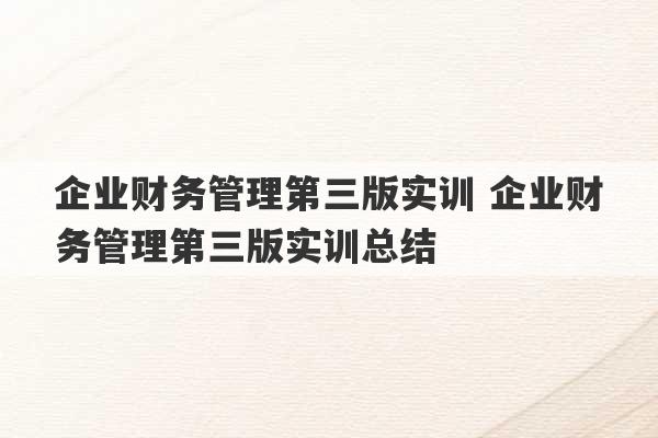 企业财务管理第三版实训 企业财务管理第三版实训总结