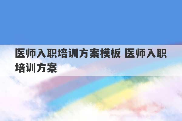 医师入职培训方案模板 医师入职培训方案