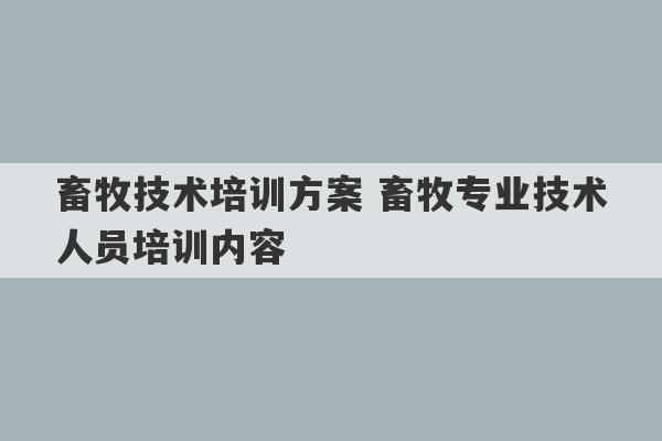 畜牧技术培训方案 畜牧专业技术人员培训内容