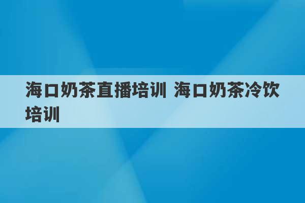 海口奶茶直播培训 海口奶茶冷饮培训