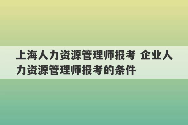 上海人力资源管理师报考 企业人力资源管理师报考的条件