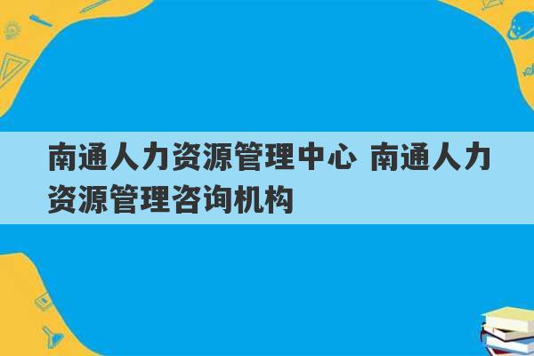 南通人力资源管理中心 南通人力资源管理咨询机构