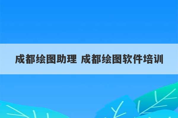 成都绘图助理 成都绘图软件培训