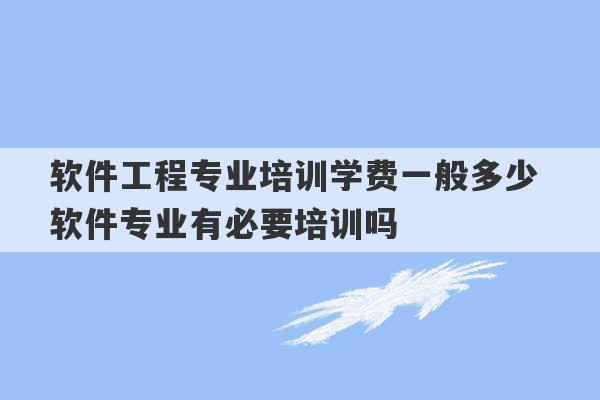 软件工程专业培训学费一般多少 软件专业有必要培训吗