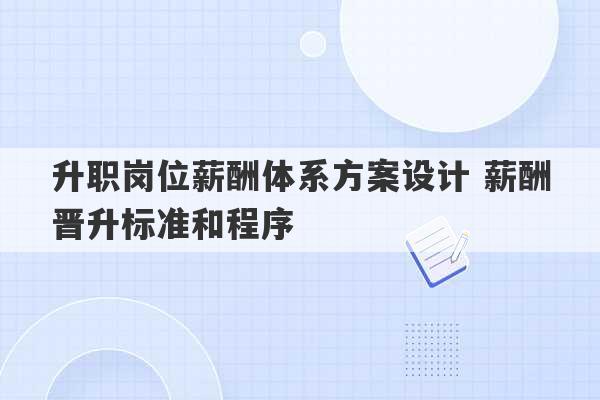 升职岗位薪酬体系方案设计 薪酬晋升标准和程序