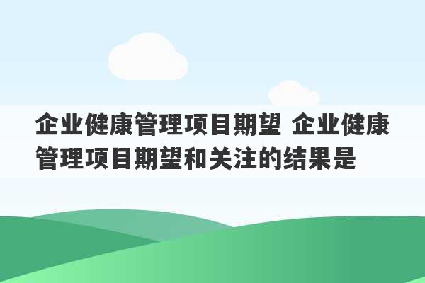 企业健康管理项目期望 企业健康管理项目期望和关注的结果是