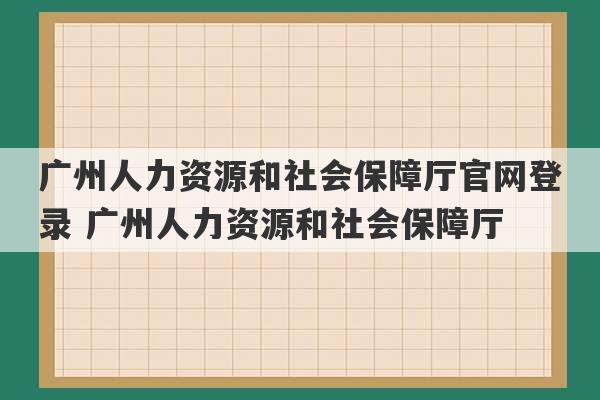 广州人力资源和社会保障厅官网登录 广州人力资源和社会保障厅