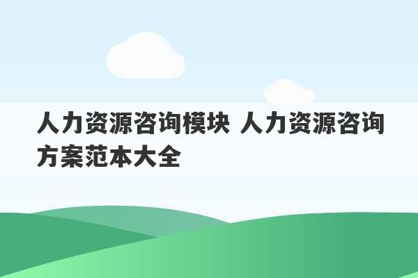 人力资源咨询模块 人力资源咨询方案范本大全