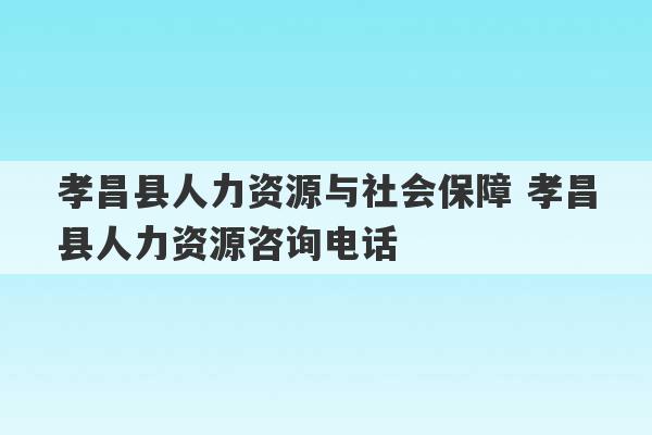 孝昌县人力资源与社会保障 孝昌县人力资源咨询电话