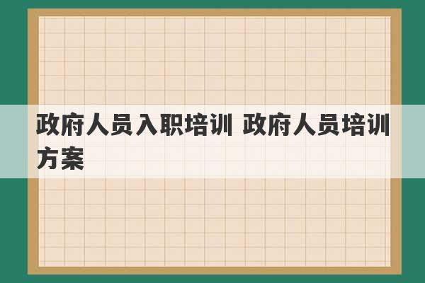 政府人员入职培训 政府人员培训方案