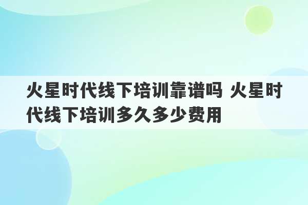 火星时代线下培训靠谱吗 火星时代线下培训多久多少费用