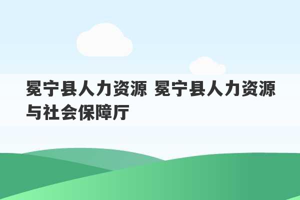 冕宁县人力资源 冕宁县人力资源与社会保障厅